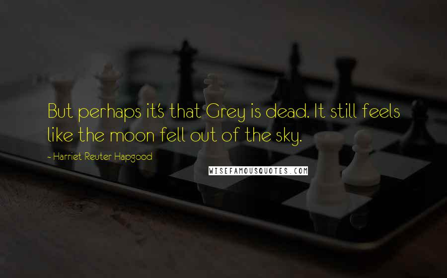 Harriet Reuter Hapgood Quotes: But perhaps it's that Grey is dead. It still feels like the moon fell out of the sky.