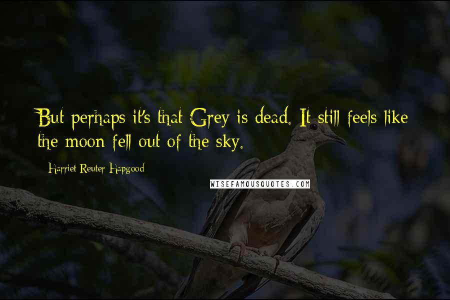 Harriet Reuter Hapgood Quotes: But perhaps it's that Grey is dead. It still feels like the moon fell out of the sky.