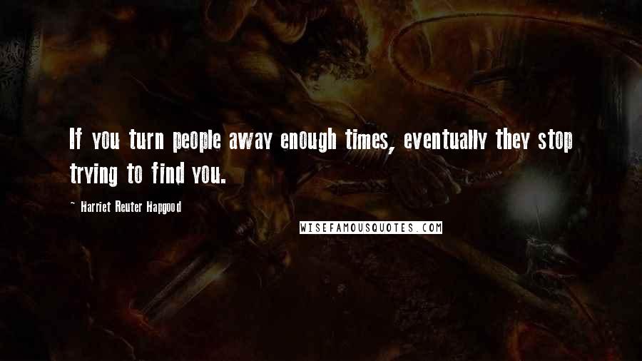 Harriet Reuter Hapgood Quotes: If you turn people away enough times, eventually they stop trying to find you.