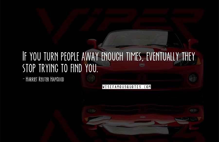 Harriet Reuter Hapgood Quotes: If you turn people away enough times, eventually they stop trying to find you.