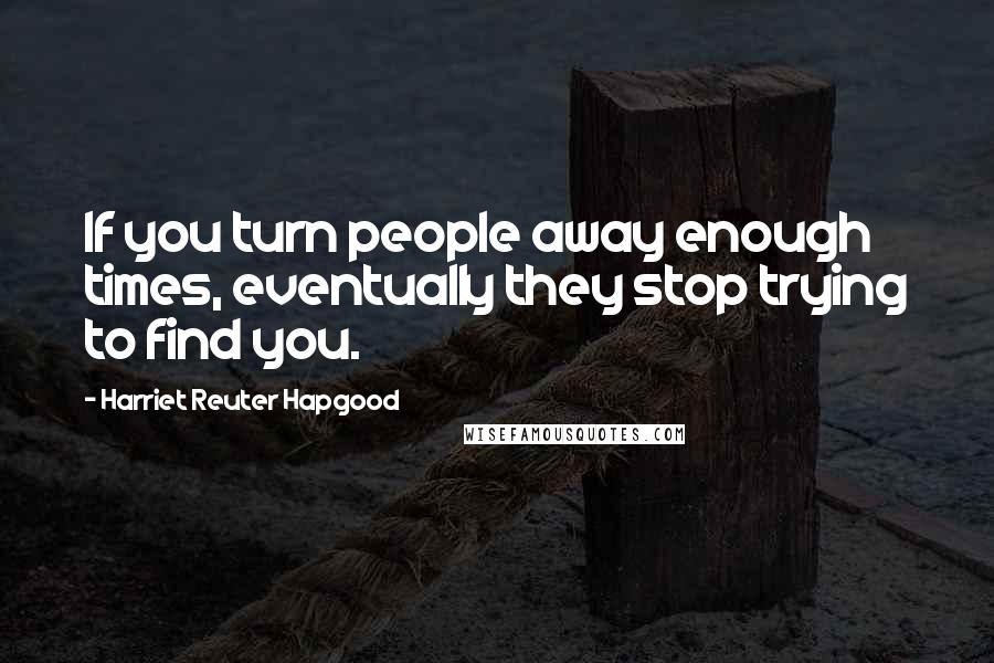 Harriet Reuter Hapgood Quotes: If you turn people away enough times, eventually they stop trying to find you.