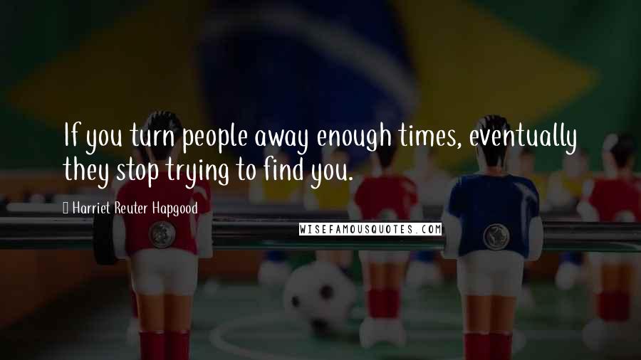 Harriet Reuter Hapgood Quotes: If you turn people away enough times, eventually they stop trying to find you.