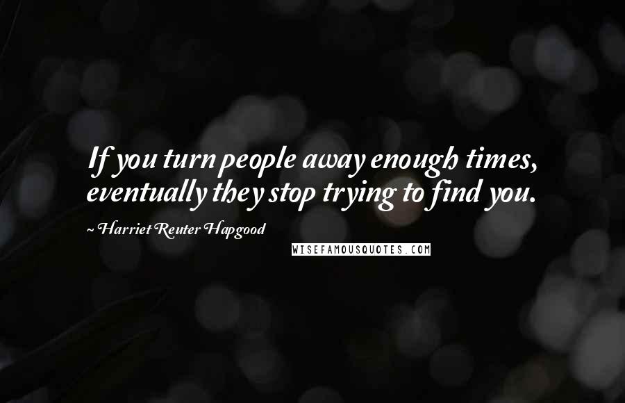 Harriet Reuter Hapgood Quotes: If you turn people away enough times, eventually they stop trying to find you.