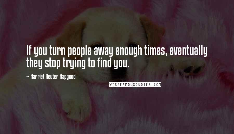 Harriet Reuter Hapgood Quotes: If you turn people away enough times, eventually they stop trying to find you.