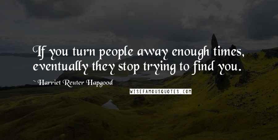 Harriet Reuter Hapgood Quotes: If you turn people away enough times, eventually they stop trying to find you.