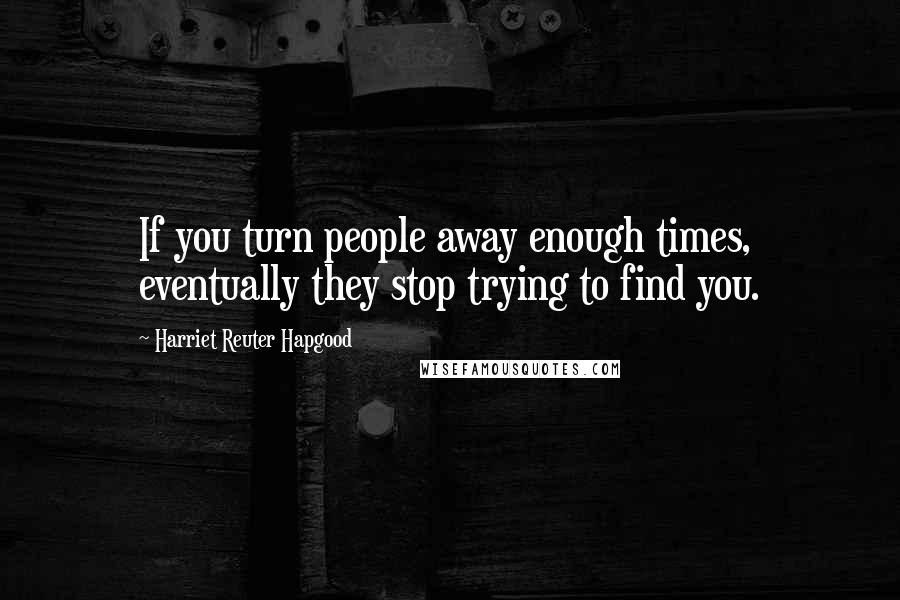 Harriet Reuter Hapgood Quotes: If you turn people away enough times, eventually they stop trying to find you.