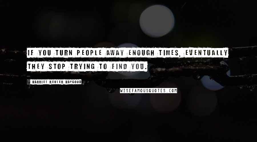 Harriet Reuter Hapgood Quotes: If you turn people away enough times, eventually they stop trying to find you.