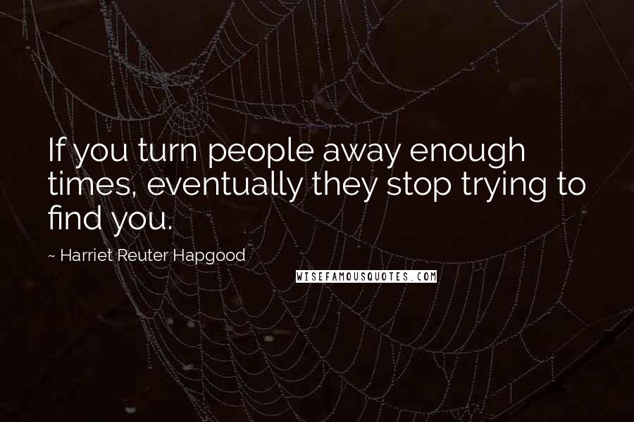 Harriet Reuter Hapgood Quotes: If you turn people away enough times, eventually they stop trying to find you.