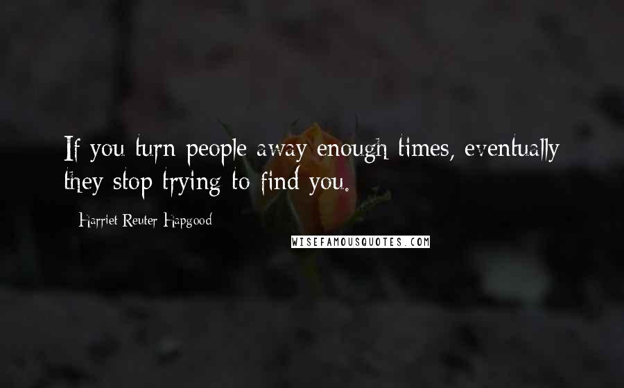 Harriet Reuter Hapgood Quotes: If you turn people away enough times, eventually they stop trying to find you.