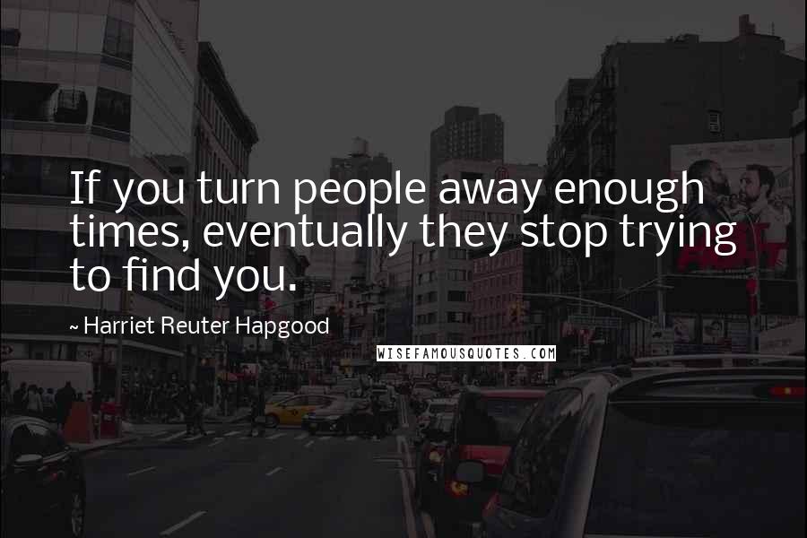 Harriet Reuter Hapgood Quotes: If you turn people away enough times, eventually they stop trying to find you.