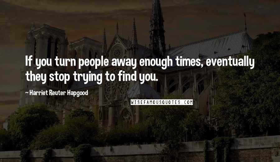 Harriet Reuter Hapgood Quotes: If you turn people away enough times, eventually they stop trying to find you.