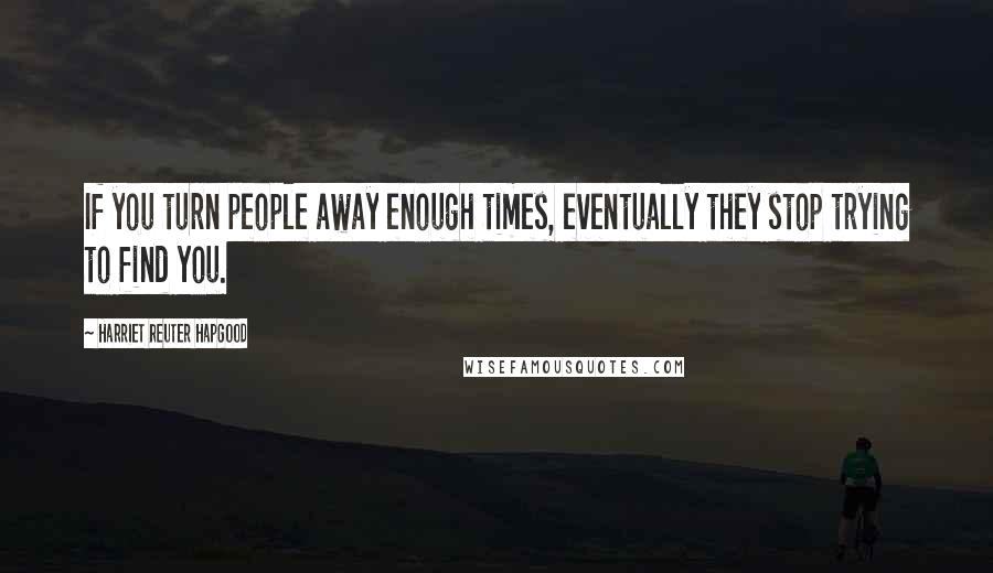 Harriet Reuter Hapgood Quotes: If you turn people away enough times, eventually they stop trying to find you.