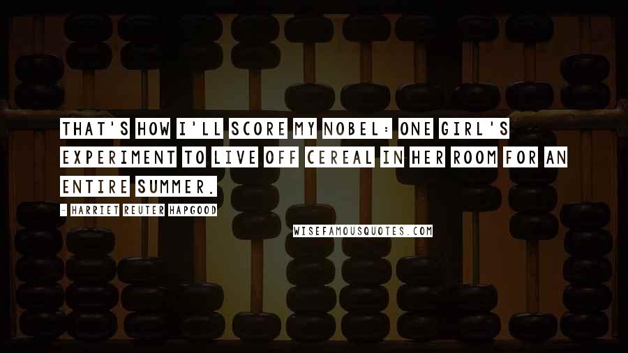 Harriet Reuter Hapgood Quotes: That's how I'll score my Nobel: one girl's experiment to live off cereal in her room for an entire summer.