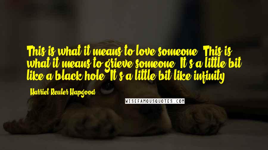 Harriet Reuter Hapgood Quotes: This is what it means to love someone. This is what it means to grieve someone. It's a little bit like a black hole. It's a little bit like infinity.