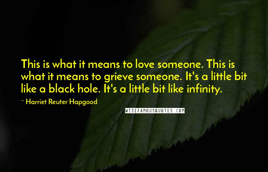 Harriet Reuter Hapgood Quotes: This is what it means to love someone. This is what it means to grieve someone. It's a little bit like a black hole. It's a little bit like infinity.