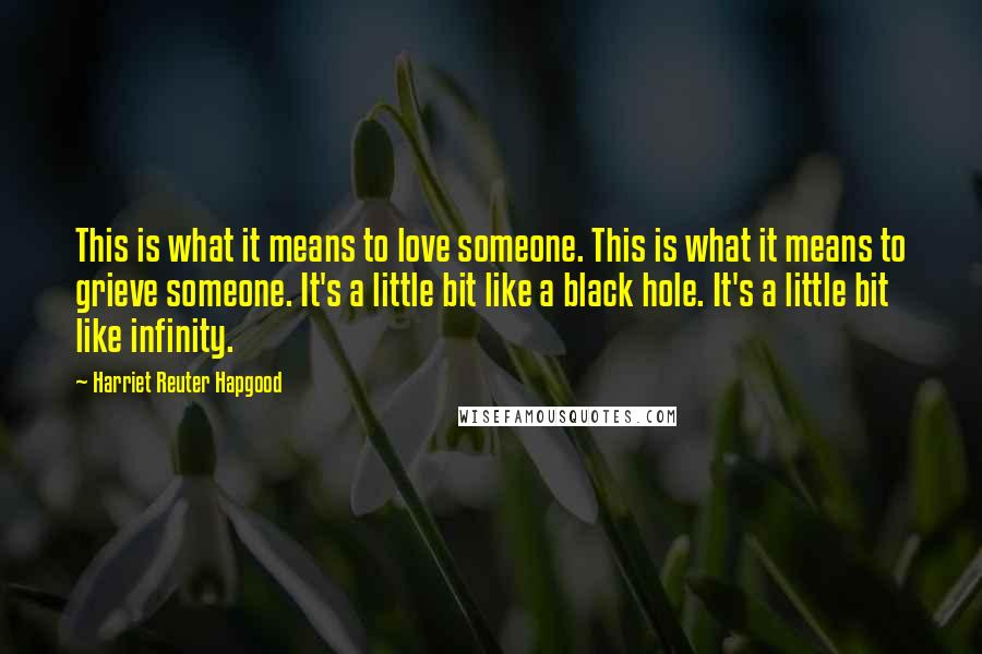 Harriet Reuter Hapgood Quotes: This is what it means to love someone. This is what it means to grieve someone. It's a little bit like a black hole. It's a little bit like infinity.