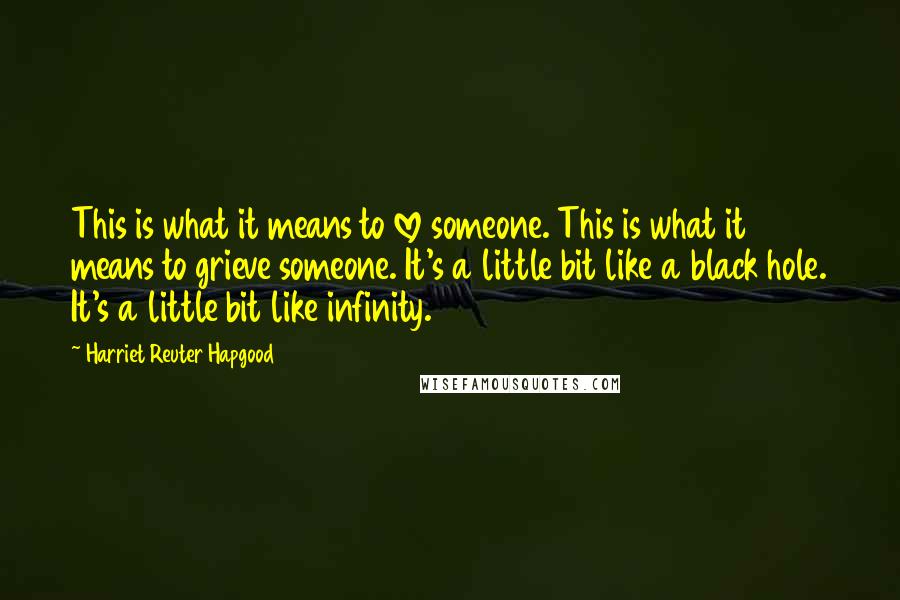 Harriet Reuter Hapgood Quotes: This is what it means to love someone. This is what it means to grieve someone. It's a little bit like a black hole. It's a little bit like infinity.