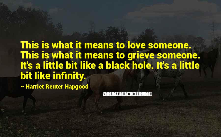 Harriet Reuter Hapgood Quotes: This is what it means to love someone. This is what it means to grieve someone. It's a little bit like a black hole. It's a little bit like infinity.