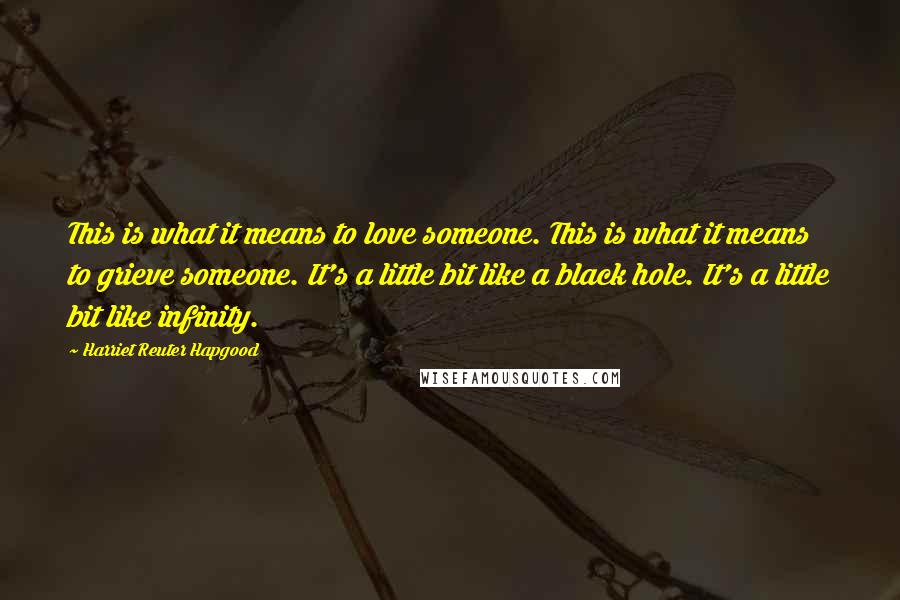 Harriet Reuter Hapgood Quotes: This is what it means to love someone. This is what it means to grieve someone. It's a little bit like a black hole. It's a little bit like infinity.