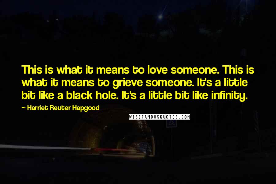 Harriet Reuter Hapgood Quotes: This is what it means to love someone. This is what it means to grieve someone. It's a little bit like a black hole. It's a little bit like infinity.