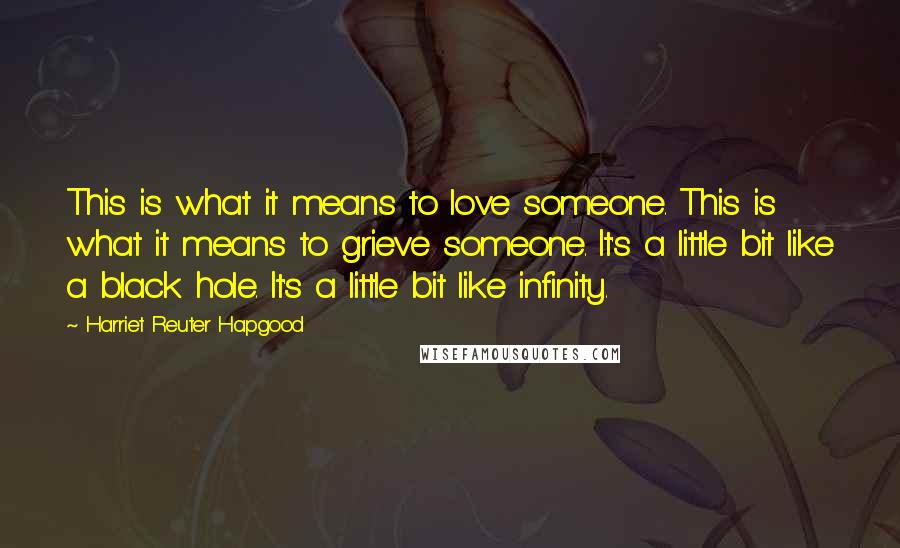 Harriet Reuter Hapgood Quotes: This is what it means to love someone. This is what it means to grieve someone. It's a little bit like a black hole. It's a little bit like infinity.