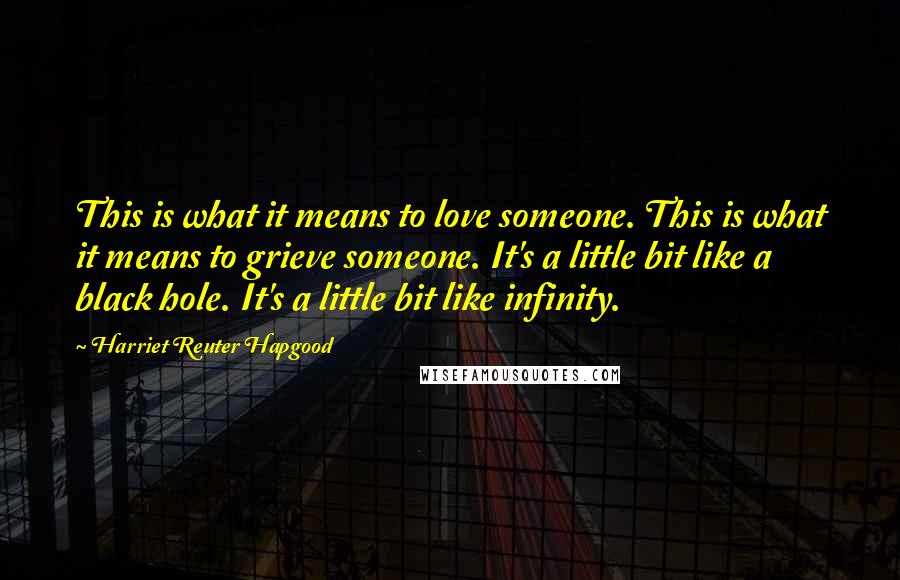 Harriet Reuter Hapgood Quotes: This is what it means to love someone. This is what it means to grieve someone. It's a little bit like a black hole. It's a little bit like infinity.