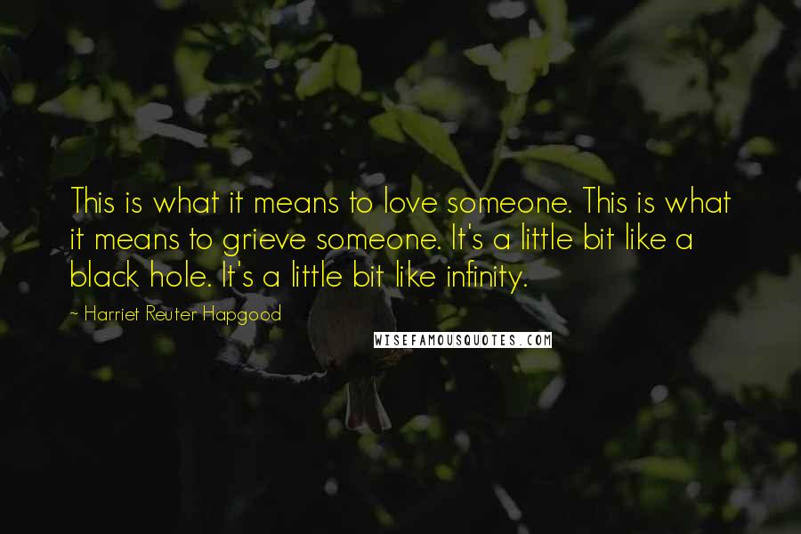 Harriet Reuter Hapgood Quotes: This is what it means to love someone. This is what it means to grieve someone. It's a little bit like a black hole. It's a little bit like infinity.