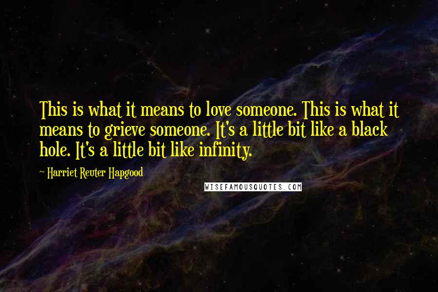 Harriet Reuter Hapgood Quotes: This is what it means to love someone. This is what it means to grieve someone. It's a little bit like a black hole. It's a little bit like infinity.