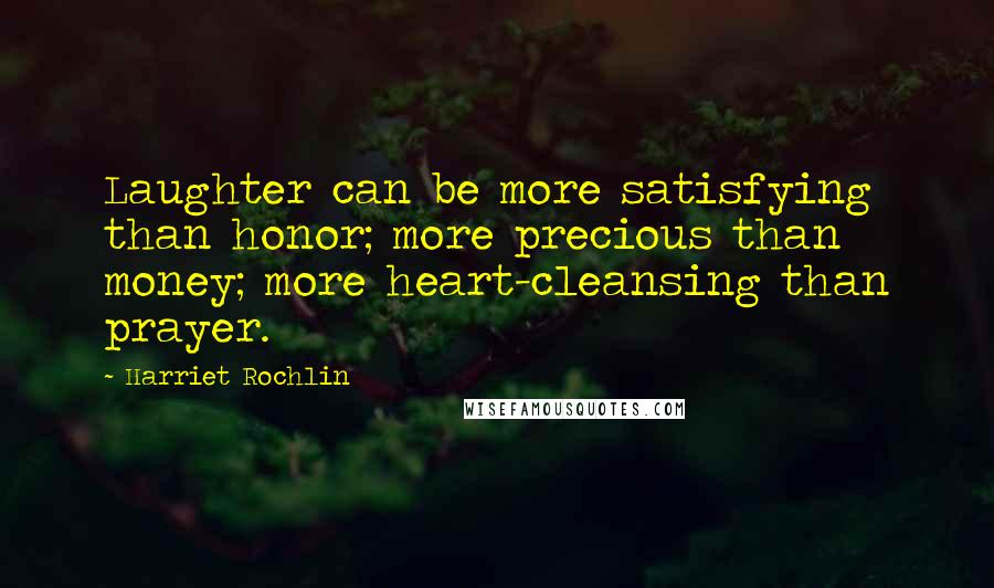 Harriet Rochlin Quotes: Laughter can be more satisfying than honor; more precious than money; more heart-cleansing than prayer.