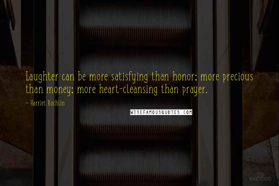 Harriet Rochlin Quotes: Laughter can be more satisfying than honor; more precious than money; more heart-cleansing than prayer.