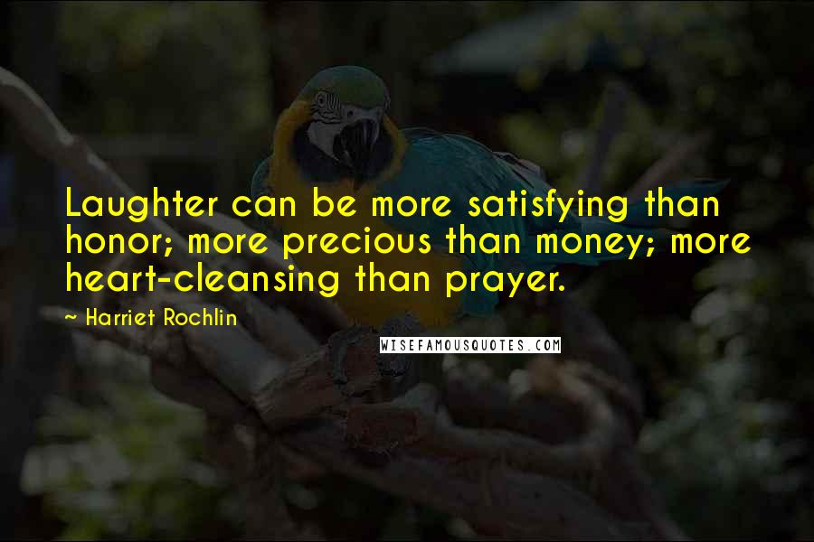 Harriet Rochlin Quotes: Laughter can be more satisfying than honor; more precious than money; more heart-cleansing than prayer.