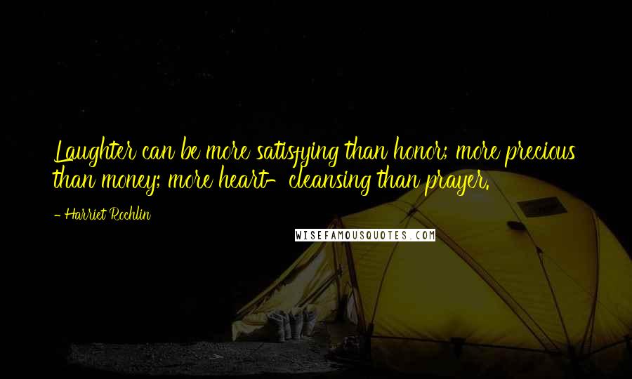 Harriet Rochlin Quotes: Laughter can be more satisfying than honor; more precious than money; more heart-cleansing than prayer.