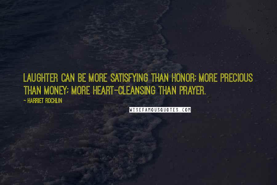 Harriet Rochlin Quotes: Laughter can be more satisfying than honor; more precious than money; more heart-cleansing than prayer.