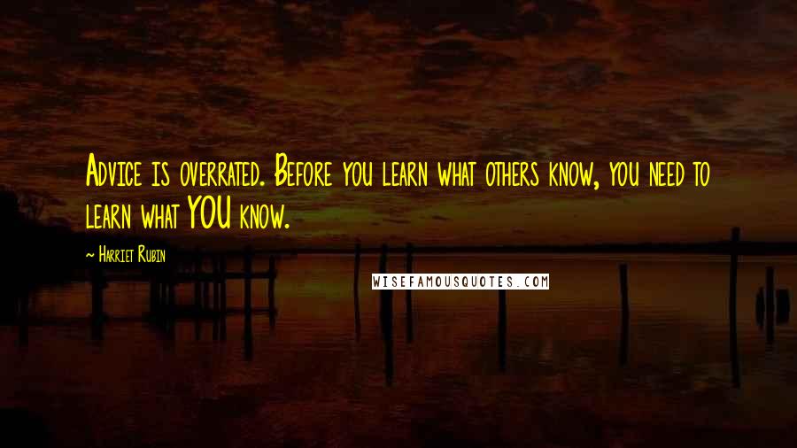 Harriet Rubin Quotes: Advice is overrated. Before you learn what others know, you need to learn what YOU know.