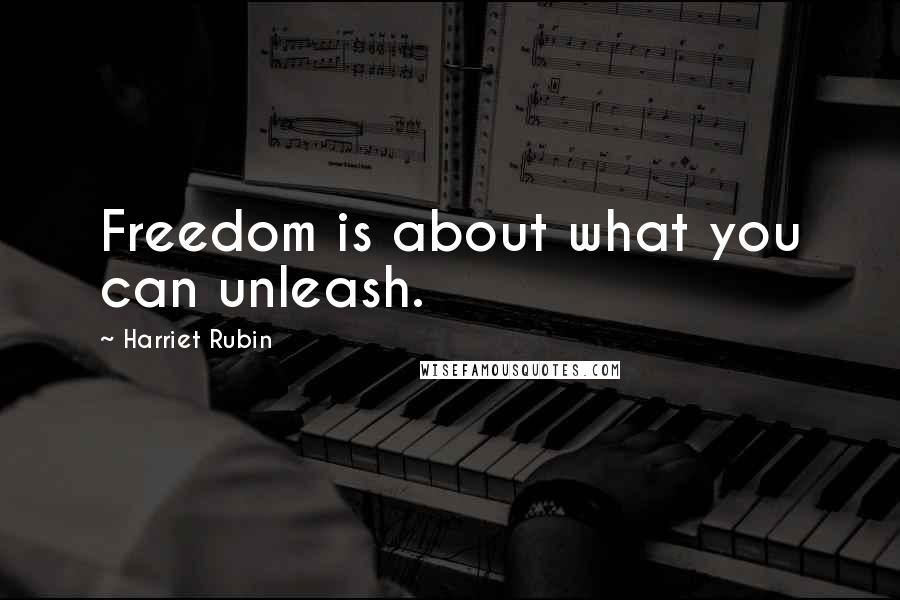 Harriet Rubin Quotes: Freedom is about what you can unleash.