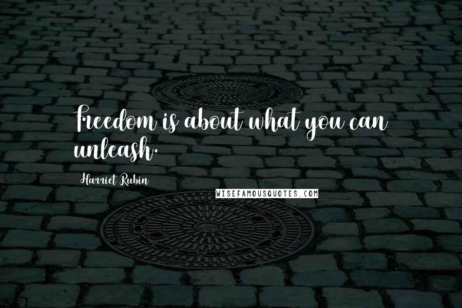 Harriet Rubin Quotes: Freedom is about what you can unleash.