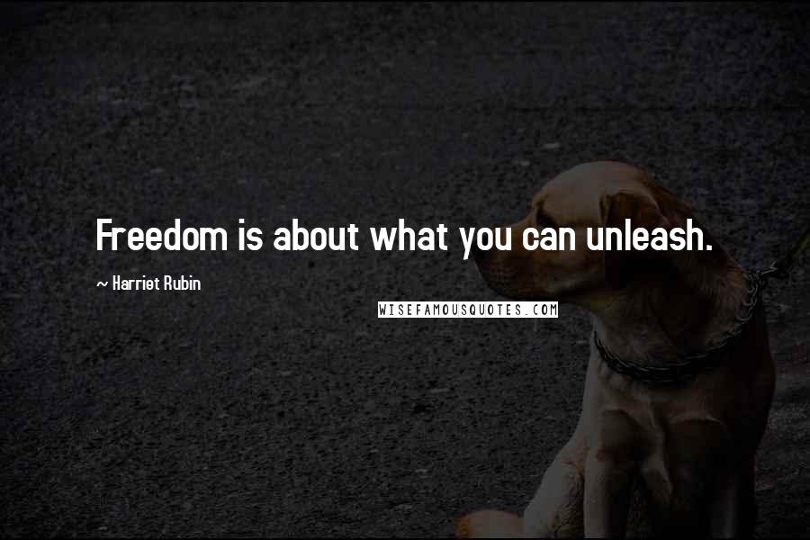 Harriet Rubin Quotes: Freedom is about what you can unleash.