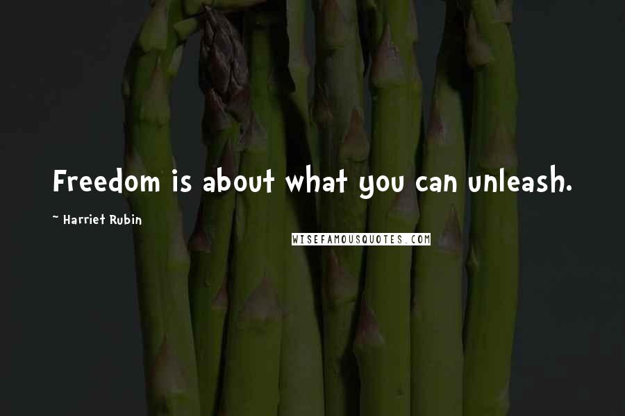 Harriet Rubin Quotes: Freedom is about what you can unleash.