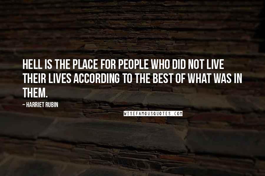 Harriet Rubin Quotes: Hell is the place for people who did not live their lives according to the best of what was in them.