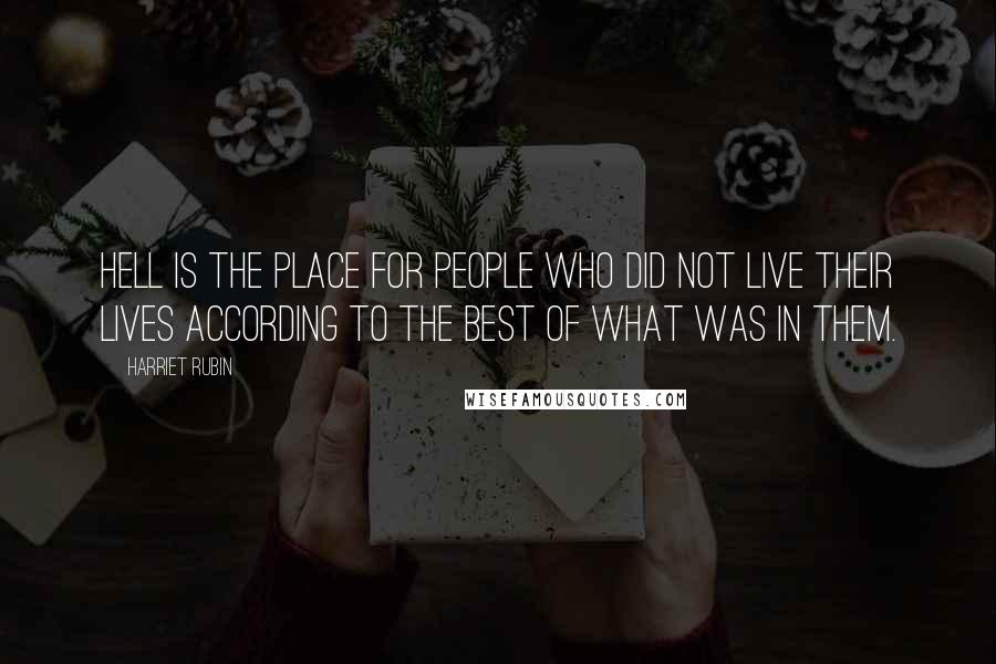 Harriet Rubin Quotes: Hell is the place for people who did not live their lives according to the best of what was in them.