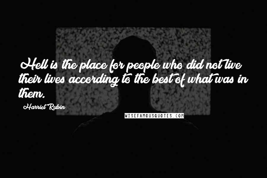 Harriet Rubin Quotes: Hell is the place for people who did not live their lives according to the best of what was in them.