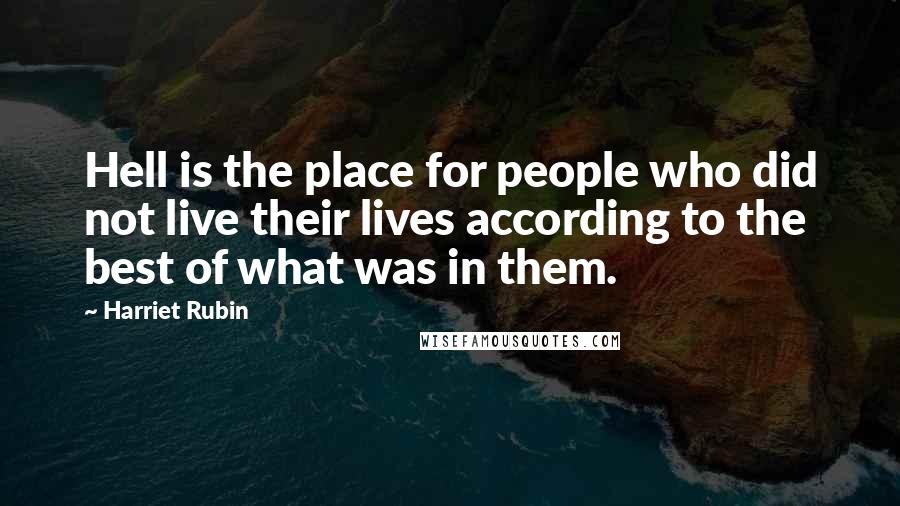 Harriet Rubin Quotes: Hell is the place for people who did not live their lives according to the best of what was in them.