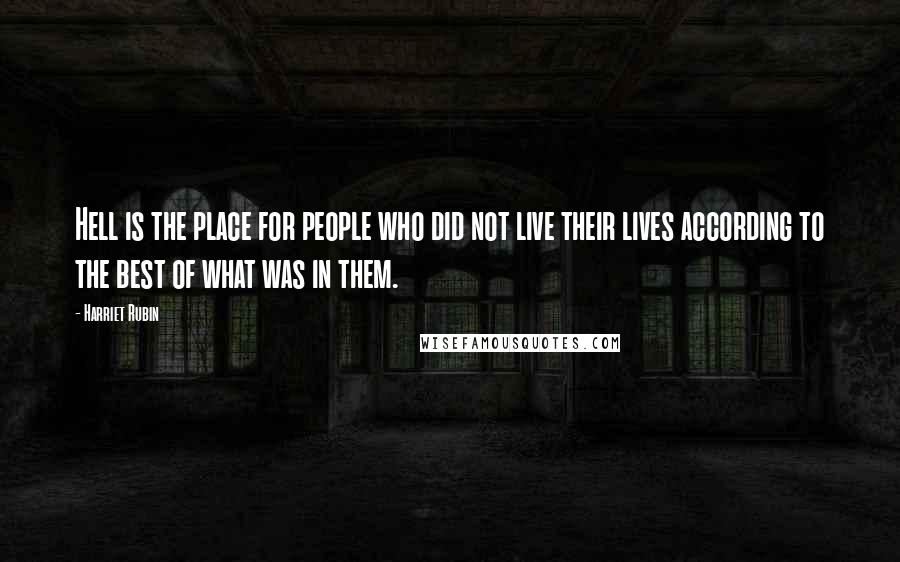 Harriet Rubin Quotes: Hell is the place for people who did not live their lives according to the best of what was in them.