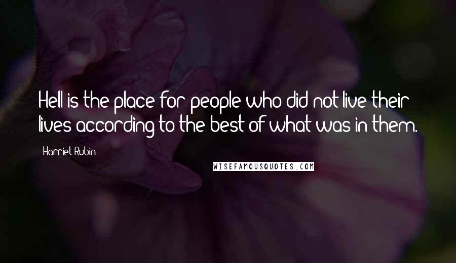 Harriet Rubin Quotes: Hell is the place for people who did not live their lives according to the best of what was in them.