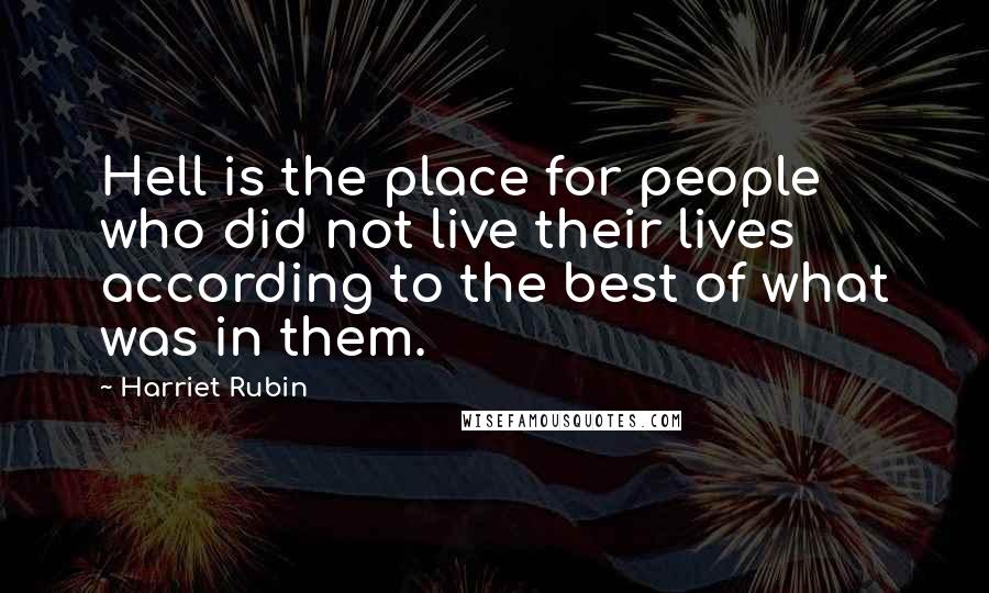Harriet Rubin Quotes: Hell is the place for people who did not live their lives according to the best of what was in them.