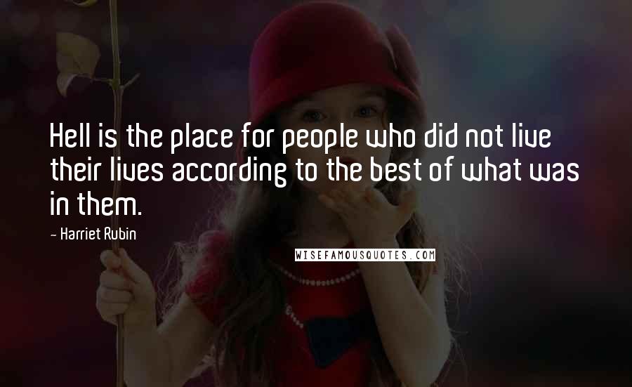 Harriet Rubin Quotes: Hell is the place for people who did not live their lives according to the best of what was in them.
