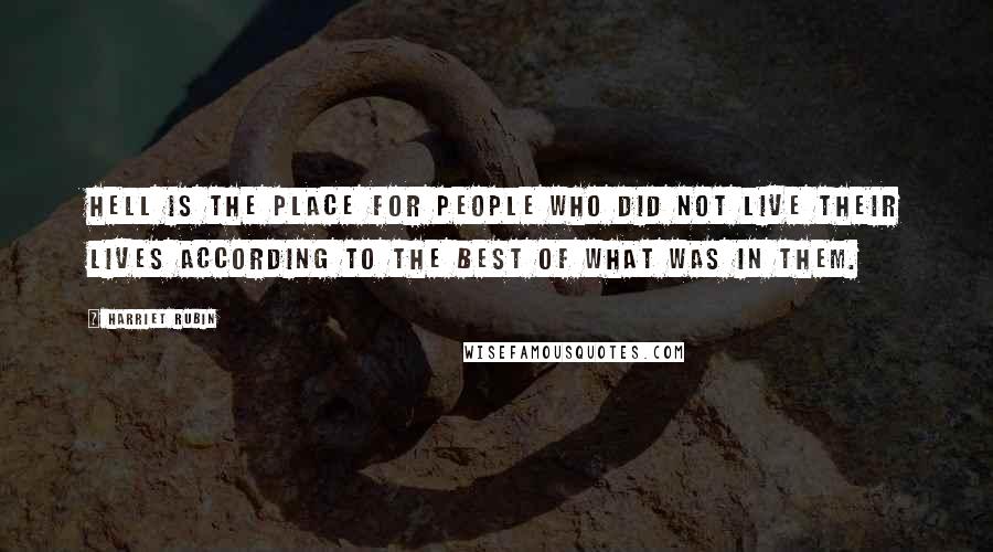 Harriet Rubin Quotes: Hell is the place for people who did not live their lives according to the best of what was in them.