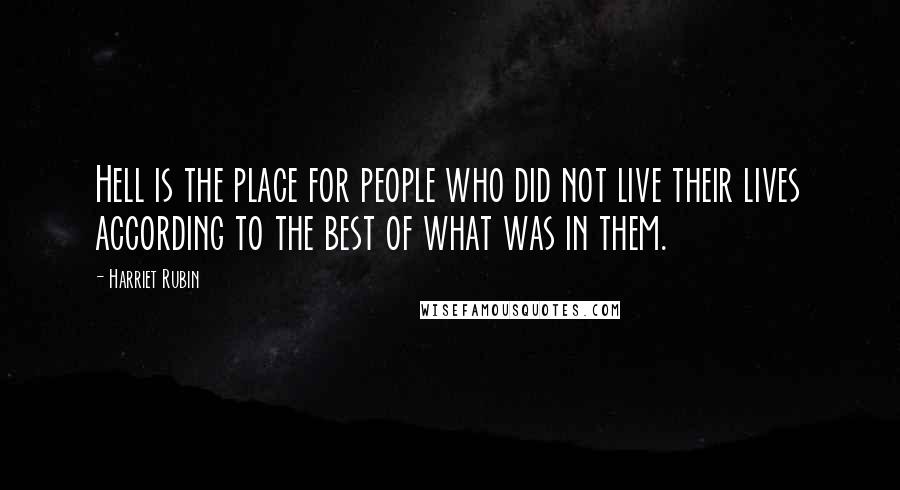 Harriet Rubin Quotes: Hell is the place for people who did not live their lives according to the best of what was in them.