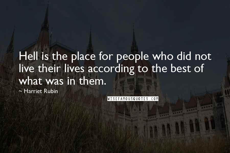 Harriet Rubin Quotes: Hell is the place for people who did not live their lives according to the best of what was in them.