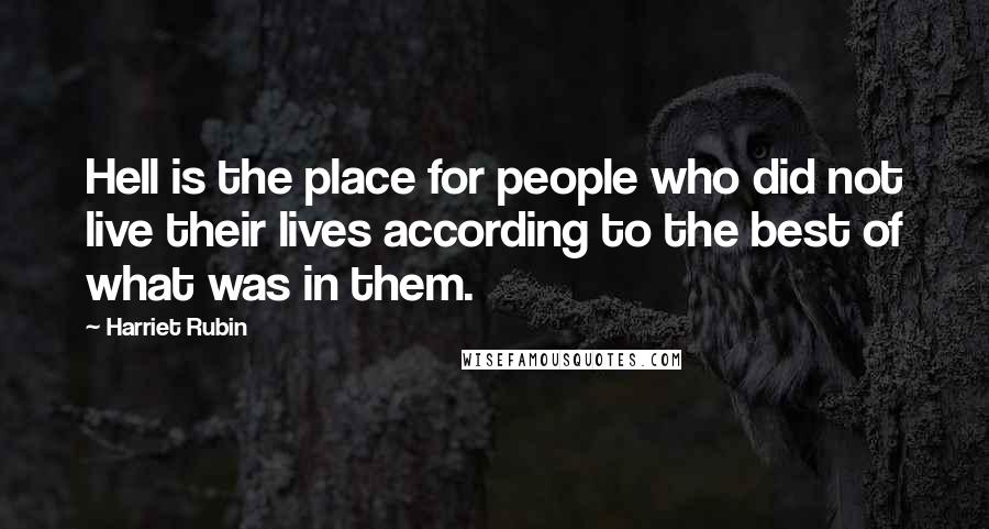 Harriet Rubin Quotes: Hell is the place for people who did not live their lives according to the best of what was in them.